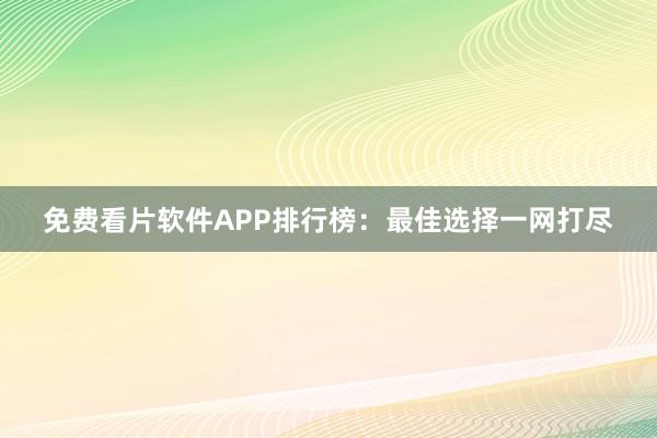 免费看片软件APP排行榜：最佳选择一网打尽