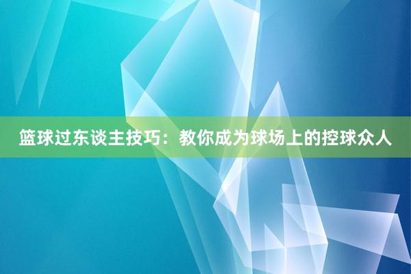 篮球过东谈主技巧：教你成为球场上的控球众人