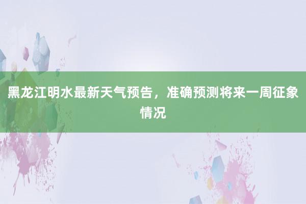 黑龙江明水最新天气预告，准确预测将来一周征象情况