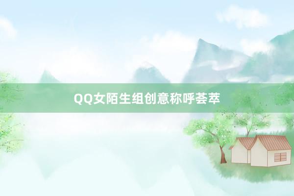 QQ女陌生组创意称呼荟萃