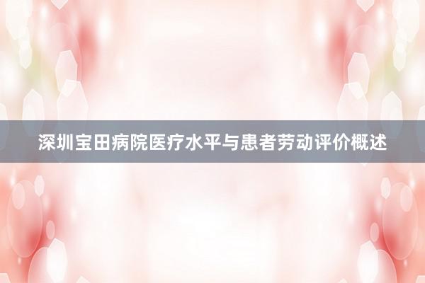 深圳宝田病院医疗水平与患者劳动评价概述